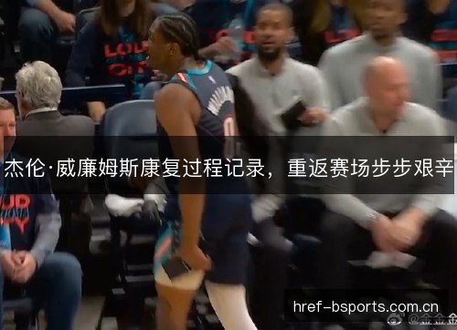 杰伦·威廉姆斯康复过程记录，重返赛场步步艰辛