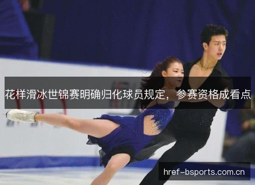 花样滑冰世锦赛明确归化球员规定，参赛资格成看点