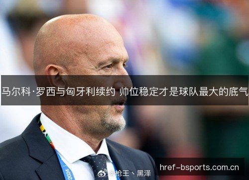 马尔科·罗西与匈牙利续约 帅位稳定才是球队最大的底气 马尔科·罗西与匈牙利续约 帅位稳定才是球队最大的底气